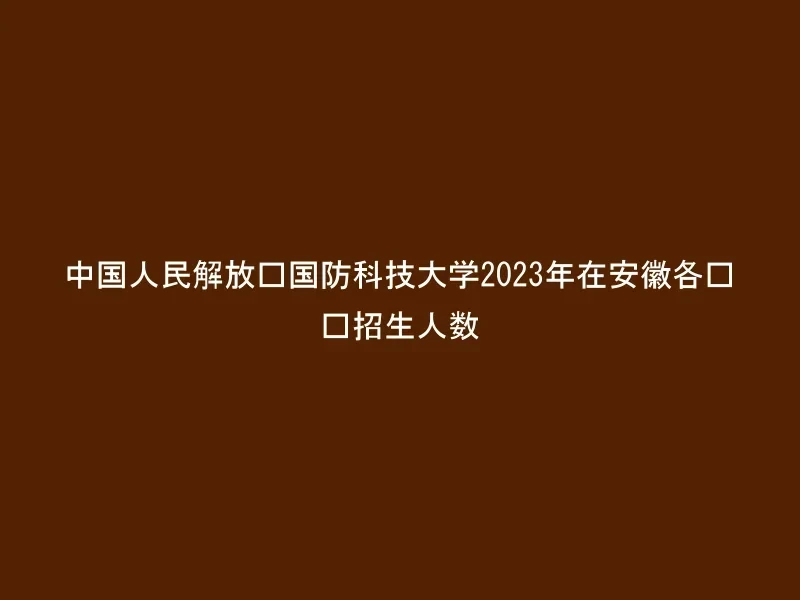 中国人民解放军国防科技大学2023年在安徽各专业招生人数