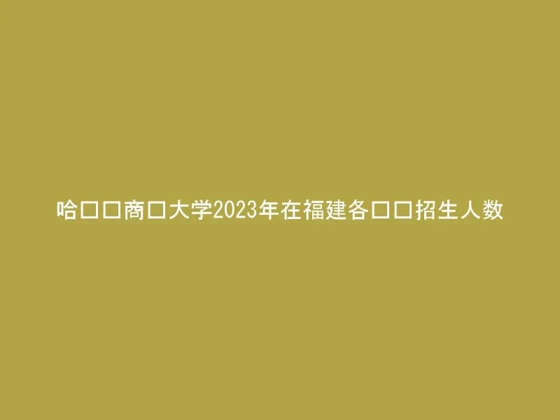 哈尔滨商业大学2023年在福建各专业招生人数