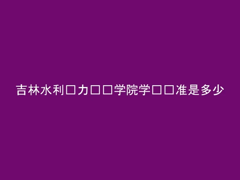 吉林水利电力职业学院学费标准是多少