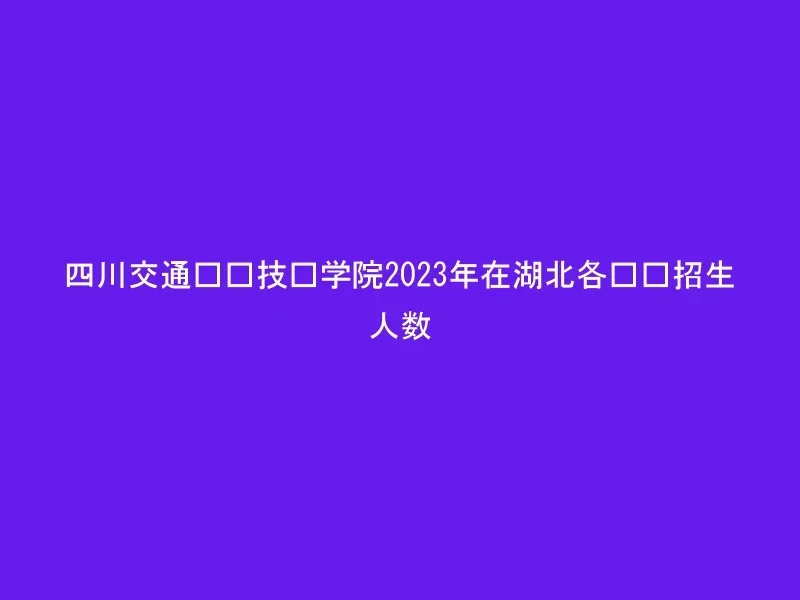 四川交通职业技术学院2023年在湖北各专业招生人数