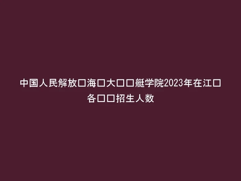 中国人民解放军海军大连舰艇学院2023年在江苏各专业招生人数
