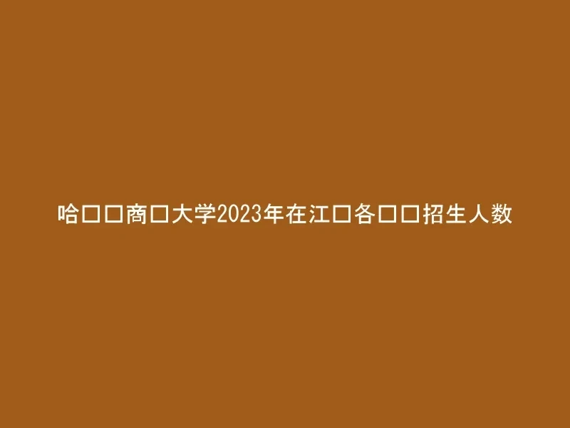 哈尔滨商业大学2023年在江苏各专业招生人数