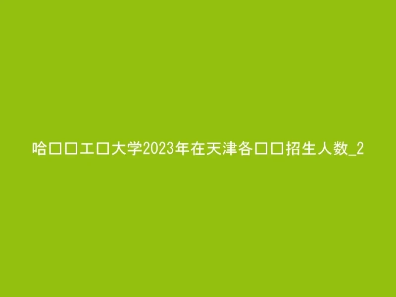 哈尔滨工业大学2023年在天津各专业招生人数_2