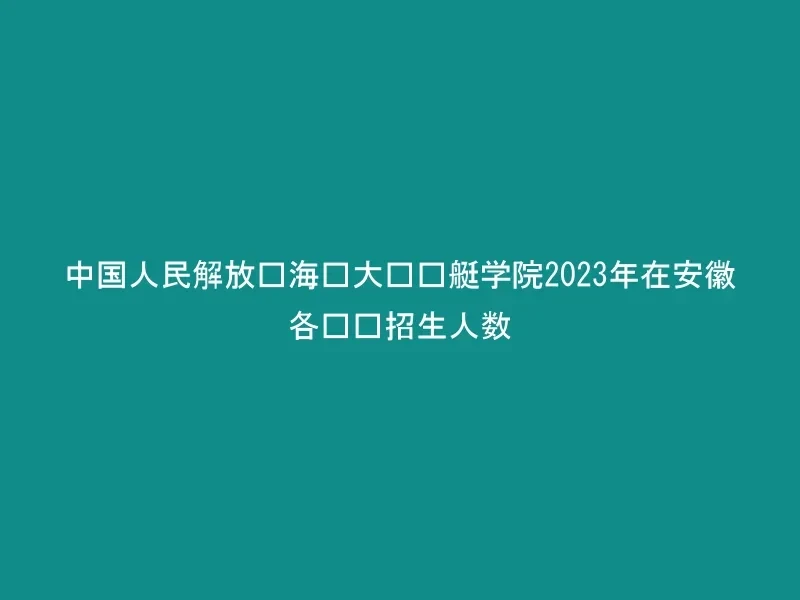 中国人民解放军海军大连舰艇学院2023年在安徽各专业招生人数