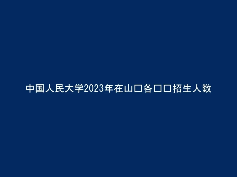 中国人民大学2023年在山东各专业招生人数
