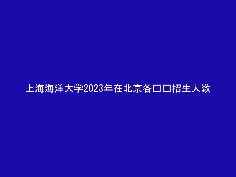 上海海洋大学2023年在北京各专业招生人数