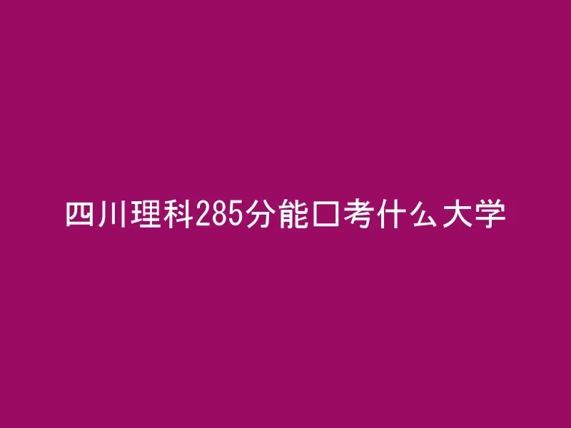 四川理科285分能报考什么大学