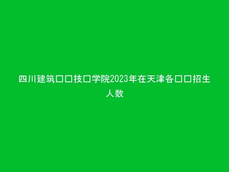 四川建筑职业技术学院2023年在天津各专业招生人数