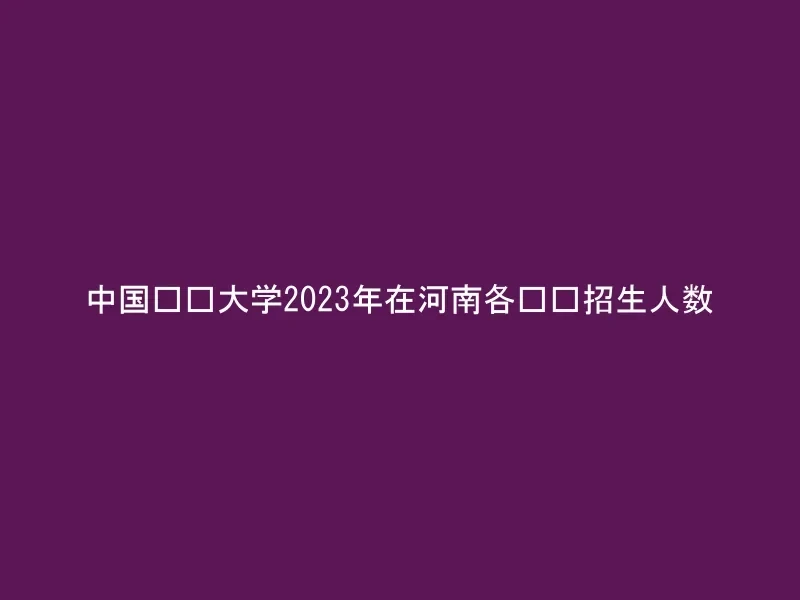 中国农业大学2023年在河南各专业招生人数