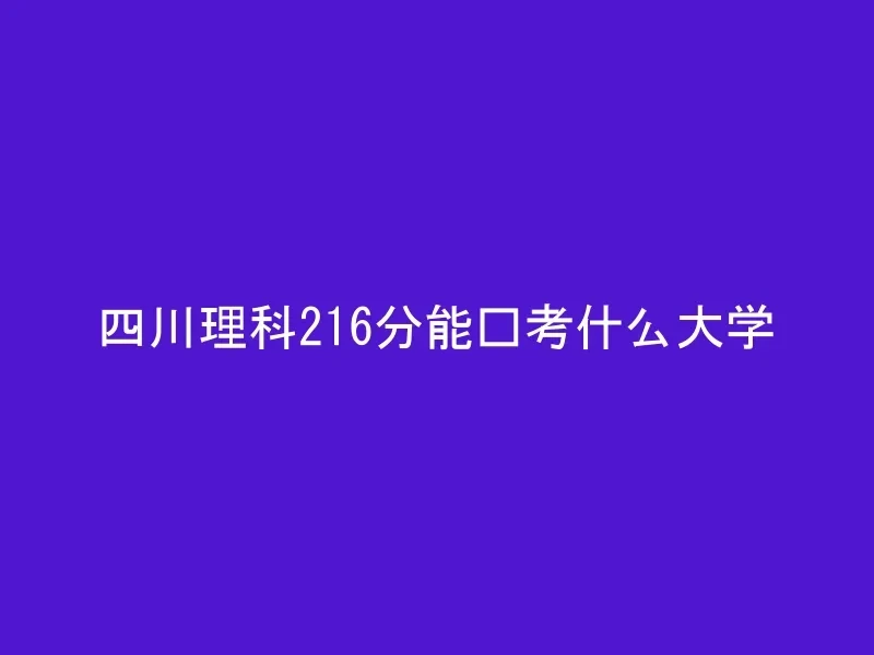 四川理科216分能报考什么大学