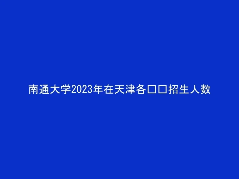 南通大学2023年在天津各专业招生人数