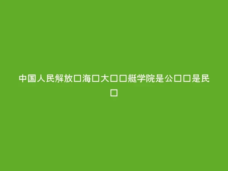 中国人民解放军海军大连舰艇学院是公办还是民办