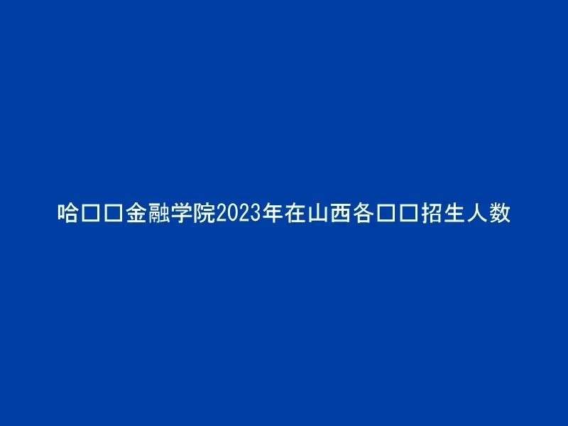 哈尔滨金融学院2023年在山西各专业招生人数