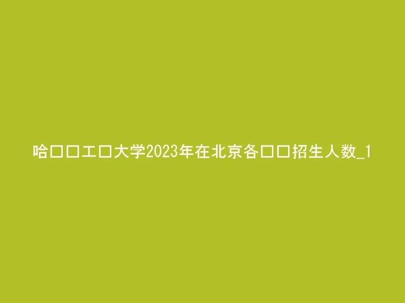 哈尔滨工业大学2023年在北京各专业招生人数_1