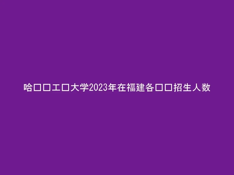哈尔滨工业大学2023年在福建各专业招生人数