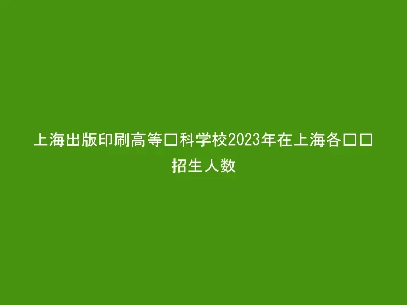 上海出版印刷高等专科学校2023年在上海各专业招生人数