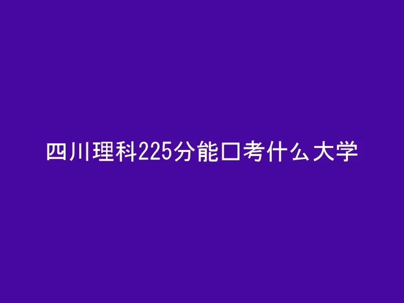 四川理科225分能报考什么大学