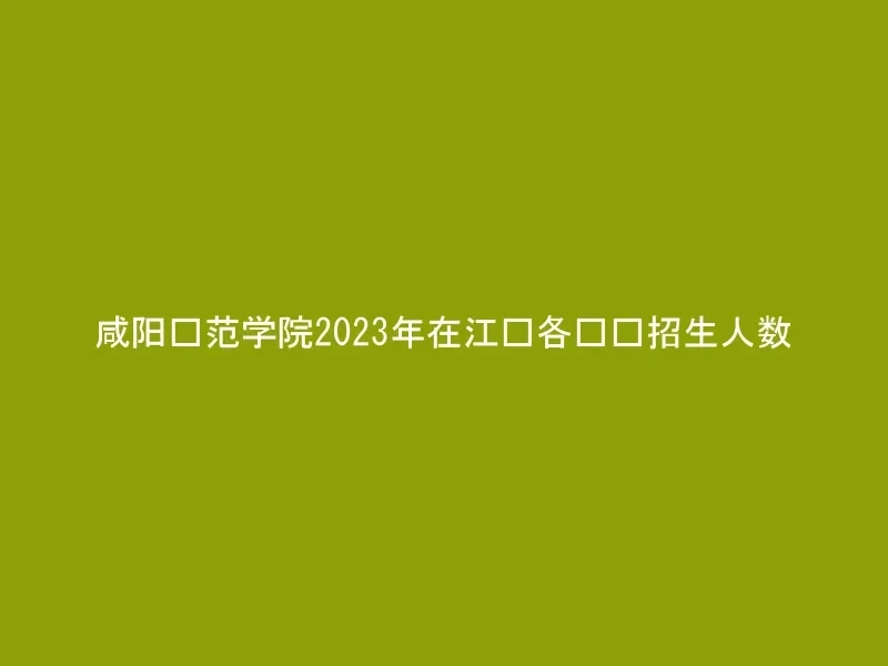 咸阳师范学院2023年在江苏各专业招生人数