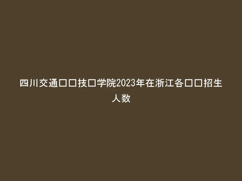 四川交通职业技术学院2023年在浙江各专业招生人数