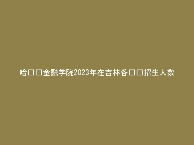 哈尔滨金融学院2023年在吉林各专业招生人数