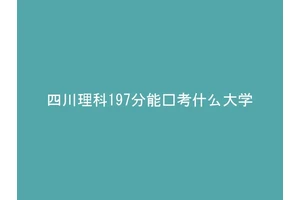 四川理科197分能报考什么大学