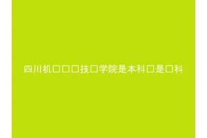 四川机电职业技术学院是本科还是专科