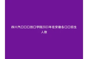 四川汽车职业技术学院2023年在安徽各专业招生人数