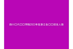 四川现代职业学院2023年在浙江各专业招生人数