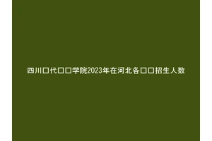 四川现代职业学院2023年在河北各专业招生人数