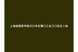 上海健康医学院2023年在黑龙江各专业招生人数