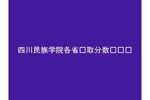 四川民族学院各省录取分数线汇总