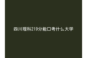 四川理科219分能报考什么大学