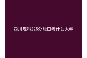 四川理科226分能报考什么大学