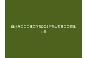 四川汽车职业技术学院2023年在山西各专业招生人数