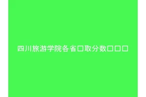 四川旅游学院各省录取分数线汇总