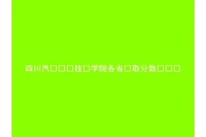 四川汽车职业技术学院各省录取分数线汇总