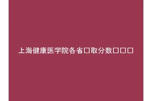 上海健康医学院各省录取分数线汇总