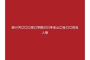 四川汽车职业技术学院2023年在山东各专业招生人数