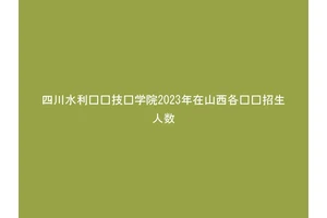 四川水利职业技术学院2023年在山西各专业招生人数