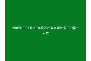 四川汽车职业技术学院2023年在河北各专业招生人数