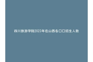 四川旅游学院2023年在山西各专业招生人数