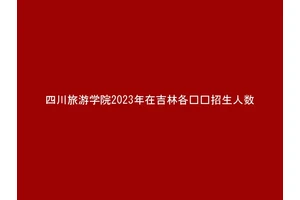四川旅游学院2023年在吉林各专业招生人数